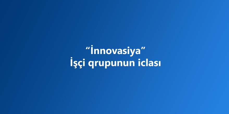 “İnnovasiya” İşçi qrupunun növbəti iclası keçirilib